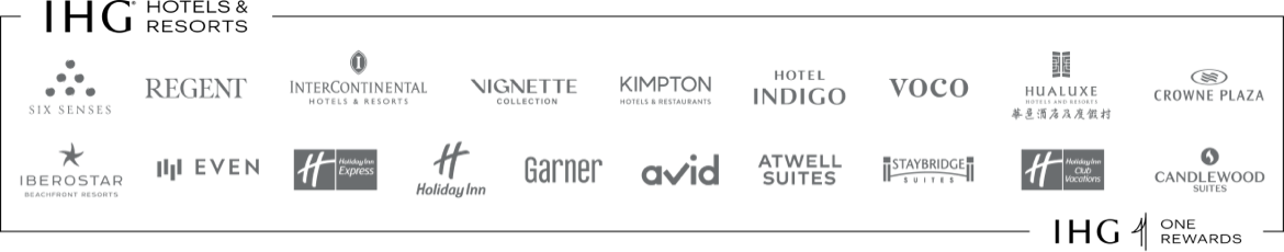 IHG (registered trademark) Hotels and Resorts: SIX SENSES, REGENT, INTERCONTINENTAL HOTELS & RESORTS, VIGNETTE COLLECTION, KIMPTON HOTELS & RESTAURANTS, HOTEL INDIGO, VOCO, HUALUXE, CROWNE PLAZA, IBEROSTAR BEACHFRONT RESORTS, EVEN HOTELS, Holiday Inn Express, Holiday Inn, Garner, AVID, ATWELL SUITES, STAYBRIDGE SUITES, Holiday Inn Club Vacations, CANDLEWOOD SUITES, IHG ONE REWARDS