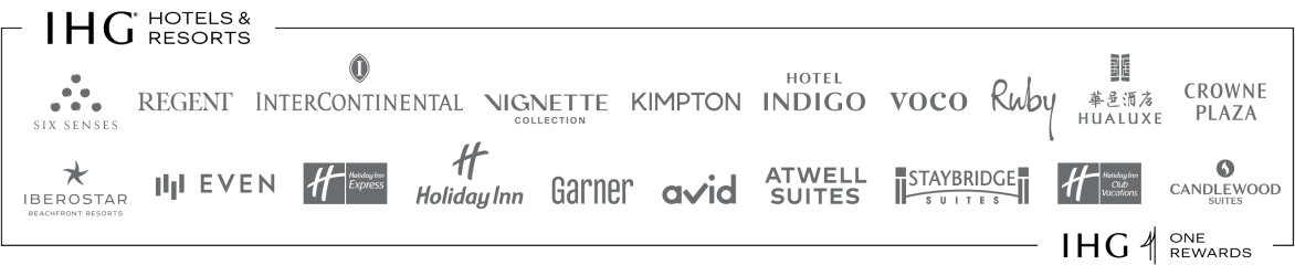 IHG (registered trademark) Hotels and Resorts: SIX SENSES, REGENT, INTERCONTINENTAL HOTELS & RESORTS, VIGNETTE COLLECTION, KIMPTON HOTELS & RESTAURANTS, HOTEL INDIGO, VOCO, HUALUXE, CROWNE PLAZA, IBEROSTAR BEACHFRONT RESORTS, EVEN HOTELS, Holiday Inn Express, Holiday Inn, Garner, AVID, ATWELL SUITES, STAYBRIDGE SUITES, Holiday Inn Club Vacations, CANDLEWOOD SUITES, IHG ONE REWARDS